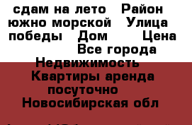 сдам на лето › Район ­ южно-морской › Улица ­ победы › Дом ­ 1 › Цена ­ 3 000 - Все города Недвижимость » Квартиры аренда посуточно   . Новосибирская обл.